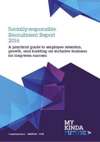 A practical guide to employee retention,
growth, and building an inclusive business
for long-term success
Socially-responsible
Recruitment Report
2016
@mykindafuture #MKFCSR #CSR
 