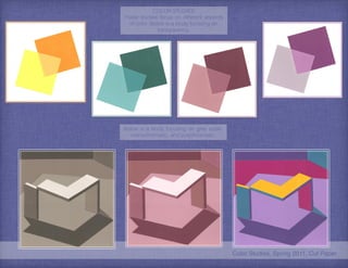 Color Studies, Spring 2011, Cut Paper
COLOR STUDIES
These studies focus on different aspects
of color. Below is a study focusing on
transparency.
Below is a study focusing on grey scale,
monochromatic, and polychromatic.
 