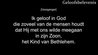 Geloofsbelevenis
           [Voorganger]


         Ik geloof in God
die zoveel van de mensen houdt
 dat Hij met ons wilde meegaan
           in zijn Zoon,
    het Kind van Bethlehem.
 