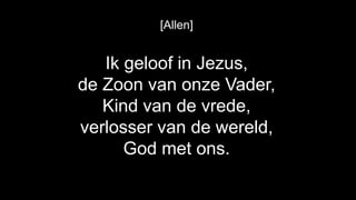 [Allen]


   Ik geloof in Jezus,
de Zoon van onze Vader,
   Kind van de vrede,
verlosser van de wereld,
      God met ons.
 