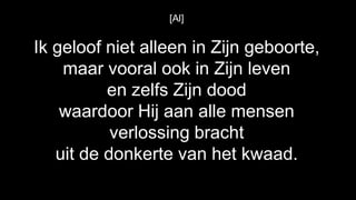 [Al]


Ik geloof niet alleen in Zijn geboorte,
    maar vooral ook in Zijn leven
          en zelfs Zijn dood
    waardoor Hij aan alle mensen
           verlossing bracht
   uit de donkerte van het kwaad.
 
