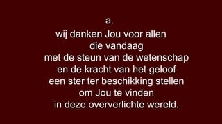 a.
   wij danken Jou voor allen
           die vandaag
met de steun van de wetenschap
   en de kracht van het geloof
 een ster ter beschikking stellen
         om Jou te vinden
  in deze oververlichte wereld.
 