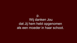 p.
         Wij danken Jou
 dat Jij hem hebt opgenomen
als een moeder in haar schoot.
 
