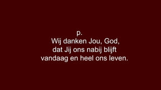 p.
   Wij danken Jou, God,
   dat Jij ons nabij blijft
vandaag en heel ons leven.
 