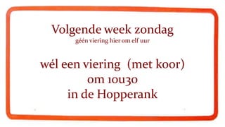 Volgende week zondag
      géén viering hier om elf uur



wél een viering (met koor)
         om 10u30
     in de Hopperank
 