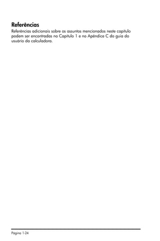 Página 1-24
Referências
Referências adicionais sobre os assuntos mencionados neste capítulo
podem ser encontradas no Capítulo 1 e no Apêndice C do guia do
usuário da calculadora.
 