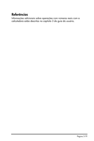 Página 3-19
Referências
Informações adicionais sobre operações com números reais com a
calculadora estão descritos no capítulo 3 do guia do usuário.
 