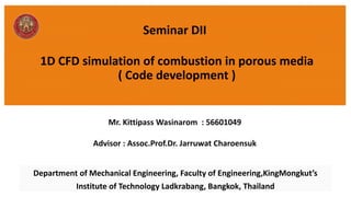 1D CFD simulation of combustion in porous media
( Code development )
Department of Mechanical Engineering, Faculty of Engineering,KingMongkut’s
Institute of Technology Ladkrabang, Bangkok, Thailand
 