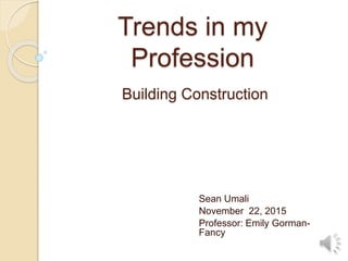 Trends in my
Profession
Sean Umali
November 22, 2015
Professor: Emily Gorman-
Fancy
Building Construction
 