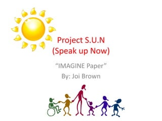 Project S.U.N
(Speak up Now)
“IMAGINE Paper”
By: Joi Brown
 