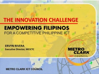 EMPOWERING FILIPINOS
FOR A COMPETITIVE PHILIPPINE ICT
ERVYN RIVERA
Executive Director, MCICTC
THE INNOVATION CHALLENGE
 