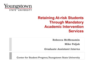 Retaining At-risk Students
Through Mandatory
Academic Intervention
Services
Rebecca McMenamin
Mike Poljak
Graduate Assistant Interns
Center for Student Progress,Youngstown State University
 