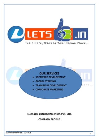 COMPANY PROFILE | LETS JOB
1
LLETS JOB CONSULTING INDIA PVT. LTD.
COMPANY PROFILE.
OUR SERVICES
 SOFTWARE DEVELOPMENT
 GLOBAL STAFFING
 TRAINING & DEVELOPMENT
 CORPORATE MARKETING
 