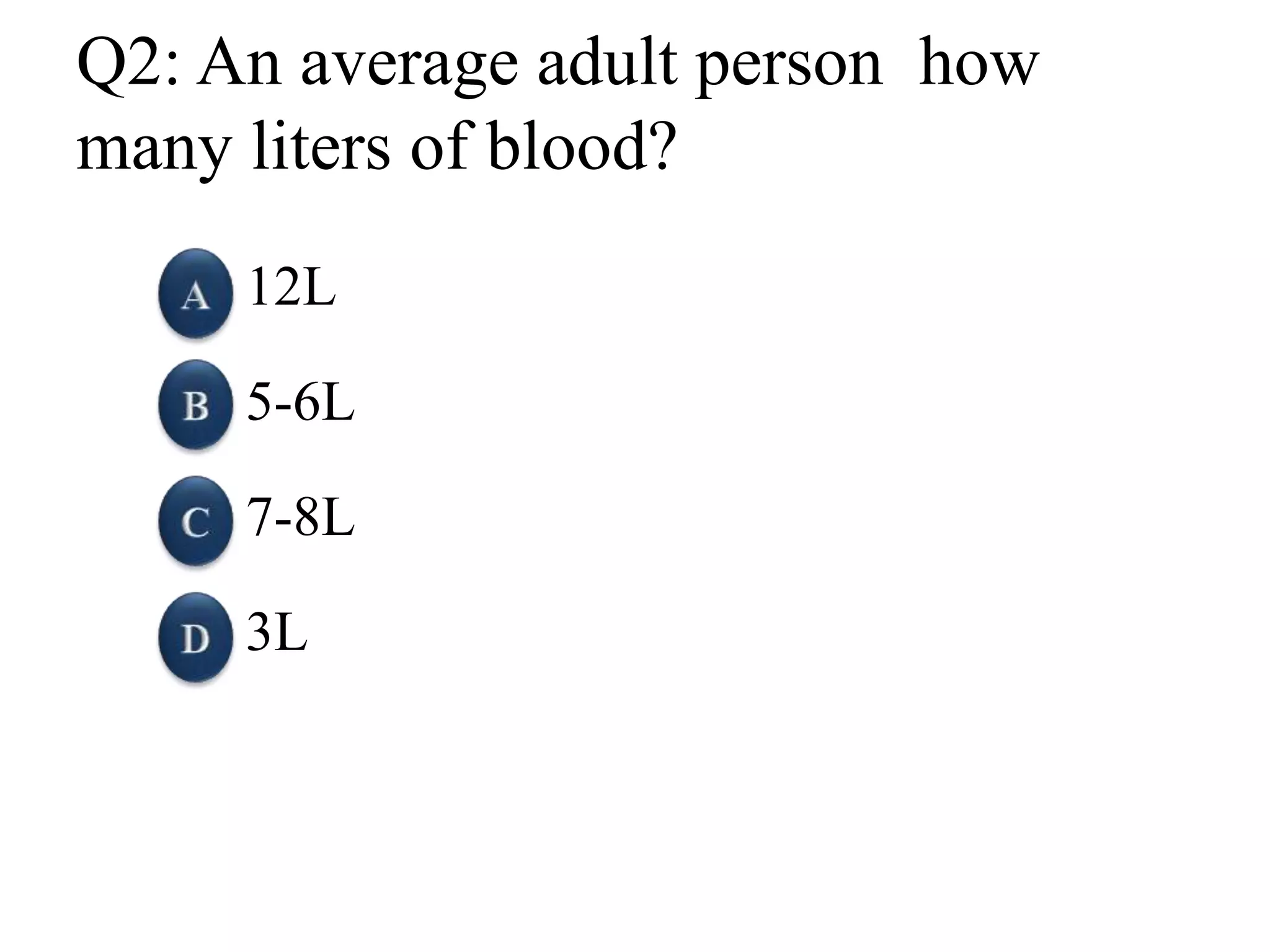 Q2: An average adult person how
many liters of blood?
12L
5-6L
7-8L
3L
 