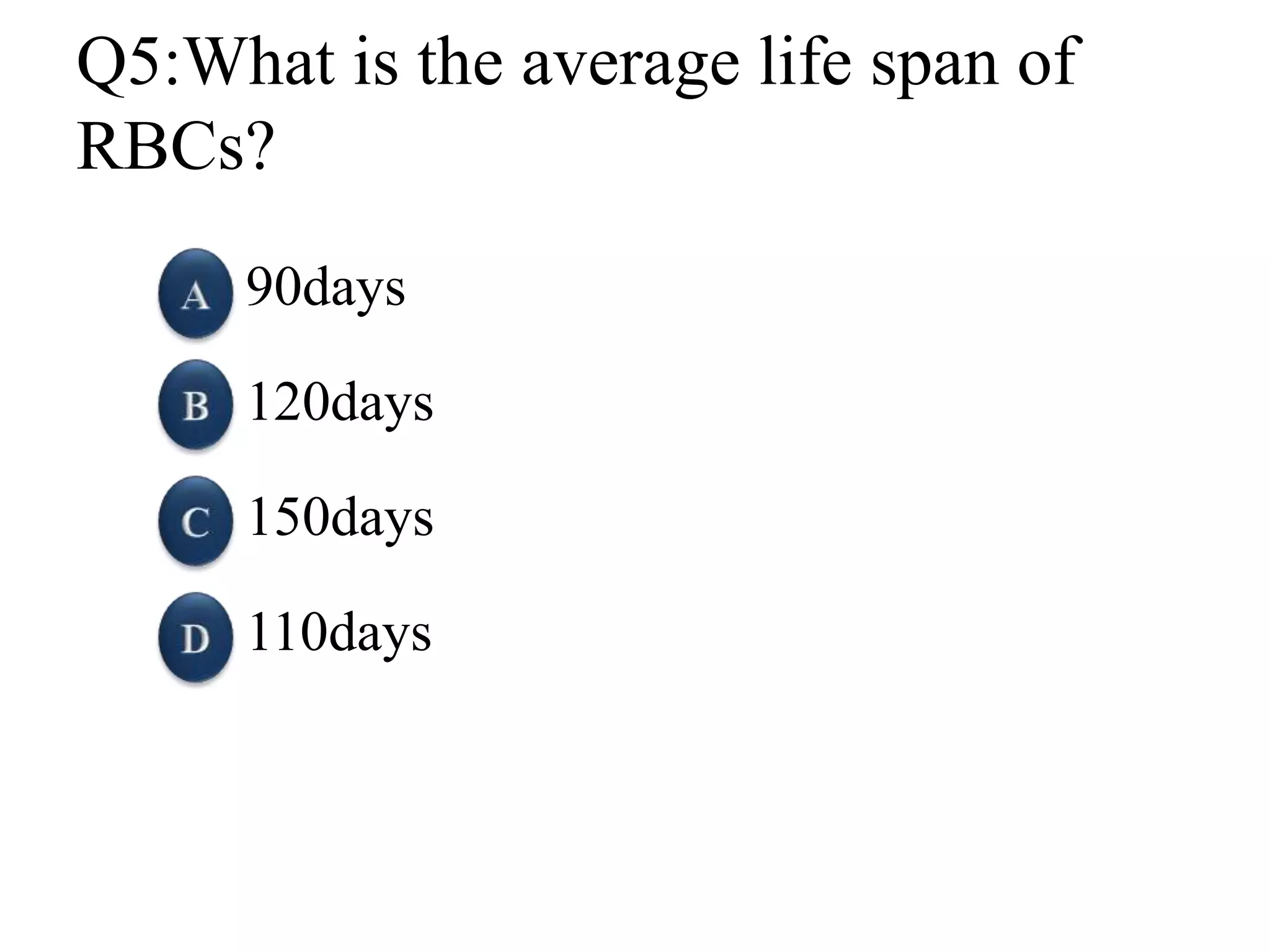 Q5:What is the average life span of
RBCs?
90days
120days
150days
110days
 