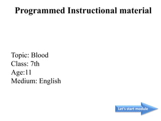 Topic: Blood
Class: 7th
Age:11
Medium: English
Let’s start module
Programmed Instructional material
 