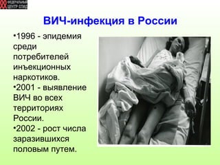 ВИЧ-инфекция в России 
•1996 - эпидемия 
среди 
потребителей 
инъекционных 
наркотиков. 
•2001 - выявление 
ВИЧ во всех 
территориях 
России. 
•2002 - рост числа 
заразившихся 
половым путем. 
 