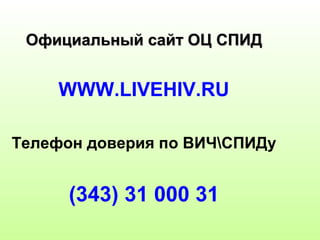 ООффииццииааллььнныыйй ссааййтт ООЦЦ ССППИИДД 
WWW.LIVEHIV.RU 
Телефон доверия по ВИЧСПИДу 
(343) 31 000 31 
 