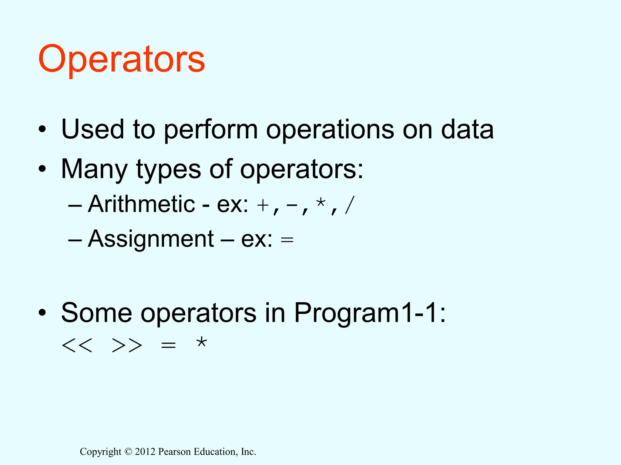 Copyright © 2012 Pearson Education, Inc.
Operators
• Used to perform operations on data
• Many types of operators:
– Arithmetic - ex: +,-,*,/
– Assignment – ex: =
• Some operators in Program1-1:
<< >> = *
 