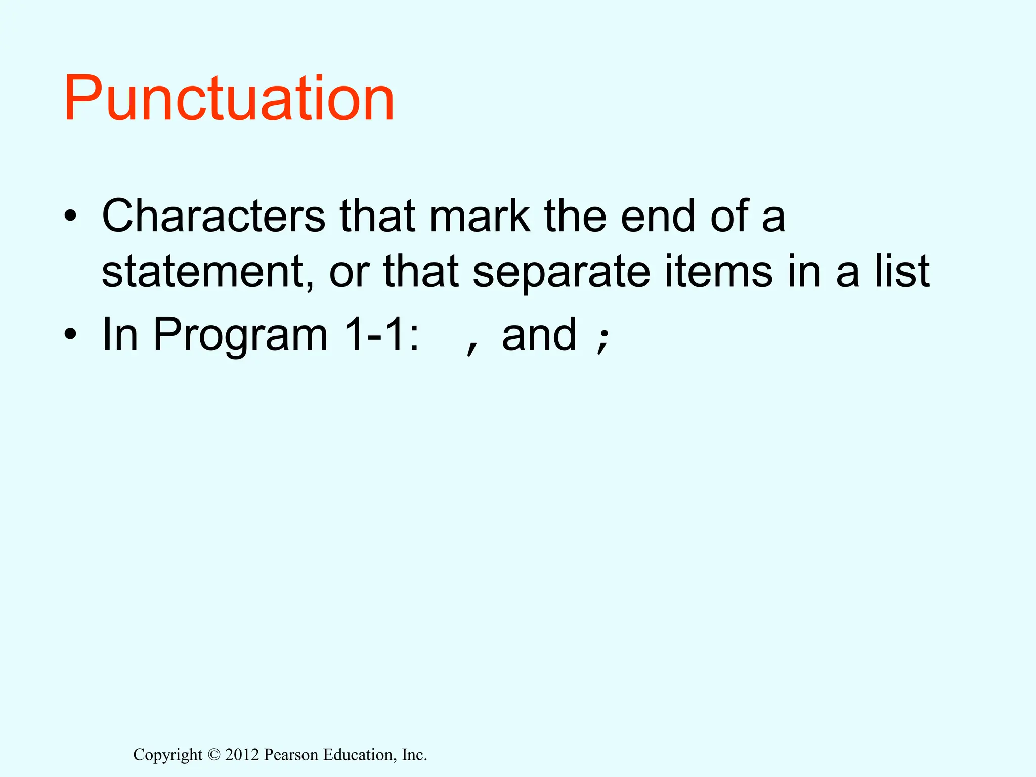 Copyright © 2012 Pearson Education, Inc.
Punctuation
• Characters that mark the end of a
statement, or that separate items in a list
• In Program 1-1: , and ;
 