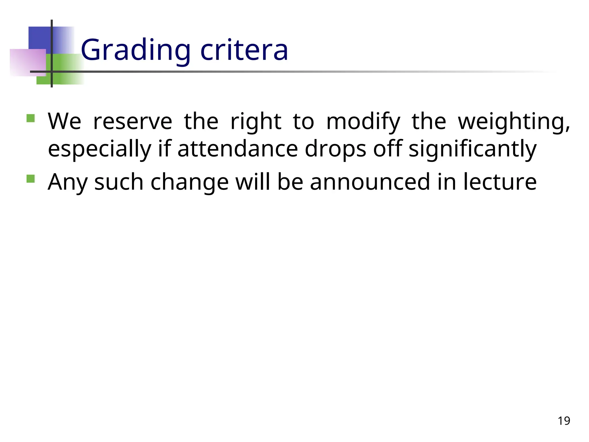 19
Grading critera
 We reserve the right to modify the weighting,
especially if attendance drops off significantly
 Any such change will be announced in lecture
 