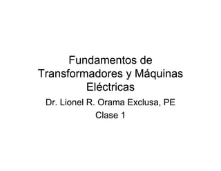 Fundamentos de 
Transformadores y Máquinas 
Eléctricas 
Dr. Lionel R. Orama Exclusa, PE 
Clase 1 
 