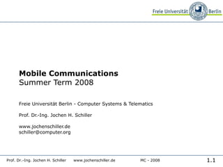 Mobile Communications Summer Term 2008 Freie Universität Berlin - Computer Systems & Telematics Prof. Dr.-Ing. Jochen H. Schiller www.jochenschiller.de [email_address] Prof. Dr.-Ing. Jochen H. Schiller www.jochenschiller.de MC - 2008 