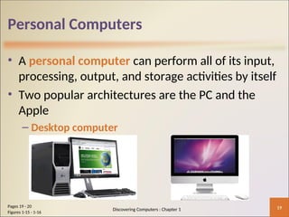 Personal Computers
• A personal computer can perform all of its input,
processing, output, and storage activities by itself
• Two popular architectures are the PC and the
Apple
– Desktop computer
19
Pages 19 - 20
Figures 1-15 - 1-16
Discovering Computers : Chapter 1
 