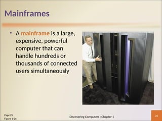 Mainframes
• A mainframe is a large,
expensive, powerful
computer that can
handle hundreds or
thousands of connected
users simultaneously
25
Page 25
Figure 1-26
Discovering Computers : Chapter 1
 