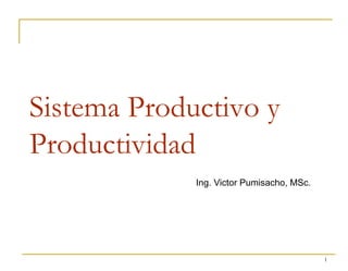 Sistema Productivo y
Productividad
             Ing. Victor Pumisacho, MSc.




                                           1
 
