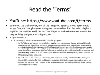 Read the ‘Terms’
• YouTube: https://www.youtube.com/t/terms
• When you use their service, one of the things you agree to i...