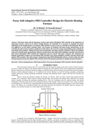 International Journal of Engineering Inventions
ISSN: 2278-7461, www.ijeijournal.com
Volume 1, Issue 5 (September2012) PP: 10-21


  Fuzzy Self-Adaptive PID Controller Design for Electric Heating
                            Furnace
                                      Dr. K Babulu1, D. Kranthi Kumar2
                1
               Professor and HOD, Department of Electronics and Communication Engineering,
       Jawaharlal Nehru Technological University Kakinada (JNTUK), Kakinada, Andhra Pradesh, India.
                                  2
                                   Project Associate, Department of ECE,
       Jawaharlal Nehru Technological University Kakinada (JNTUK), Kakinada, Andhra Pradesh, India.



Abstract––This paper deals with the importance of fuzzy logic based self-adaptive PID controller in the application of
temperature process control of an electric heating furnace [1]. Generally, it is necessary to maintain the proper
temperature in the heating furnace. In common, PID controller is used as a process controller in the industries. But it is
very difficult to set the proper controller gains. Also because of nonlinear and large inertia characteristics of the
controller [2], often it doesn’t produce satisfactory results. Hence, the research is going on for finding proper methods for
overcoming these problems. Taking this aspect into consideration, this paper proposes methods to choose the optimum
values for controller gains (proportional, integral, and derivative), fuzzy logic based intelligent controller and also fuzzy
logic based self-adaptive PID controller for temperature process control. This paper comprises the comparison of
dynamic performance analysis of Conventional PID controller, fuzzy based intelligent controller and fuzzy based self-
adaptive PID controller. The whole system is simulated by using MATLAB/Simulink software. And the results show that
the proposed fuzzy based self- adaptive PID controller [3] has best dynamic performance, rapidity and good robustness.

Keywords––Electric heating furnace, PID tuning methods, Fuzzy based self-adaptive PID controller, Mat lab, Simulink.

                                            I.          INTRODUCTION
           The term electric furnace refers to a system that uses the electrical energy as the source of heat. Electric furnaces
are used to make the objects to the desired shapes by heating the solid materials below their melting point temperatures.
Based on the process in which the electrical energy converted into heat, electric furnaces are classified as electric resistance
furnaces, electric induction furnaces etc. In industries, the electric furnaces are used for brazing, annealing, carburizing,
forging, galvanizing, melting, hardening, enameling, sintering, and tempering metals, copper, steel and iron and alloys of
magnesium.
           Figure.1 shows the schematic diagram for Electric arc furnace. There are three vertical rods inserted into the
chamber act as electrodes. When current is passed through them, they produce arc between them. Material to be heated
(steel) is placed in between the electrodes touching the arc. This arc is produced until the material reaches the desired
temperature. Then the molten steel can be collected at bottom of the chamber. There are two types of arcs. Those are direct
arc and indirect arc. The direct arc is produced between the electrodes and the charge making charge as a part of the electric
circuit. The indirect arc is produced between the electrodes and heats the material to be heated. Open arc furnaces, DC
furnaces, arc-resistance furnace etc. comes under direct arc furnaces.




                                                 Figure.1 Electric arc furnace

          In general, the in industries, PID (Proportional + Integral +Derivative) controller is used for process control
because of good characteristics like high reliability, good in stability, and simple in algorithm. However, controlling with
PID is a crisp control; the setting of values for gain parameters is quite a difficult and time consuming task. Often, response
                                                                                                                            10
 