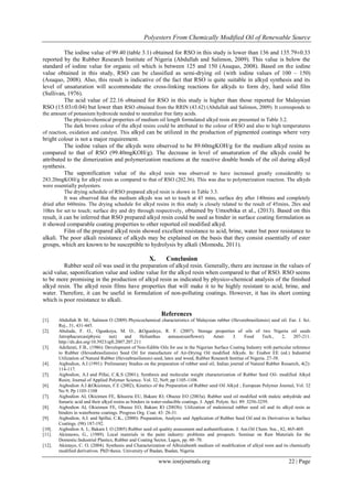 Polyesters From Chemically Modified Oil of Renewable Source
www.iosrjournals.org 22 | Page
The iodine value of 99.40 (table 3.1) obtained for RSO in this study is lower than 136 and 135.79±0.33
reported by the Rubber Research Institute of Nigeria (Abdullah and Salimon, 2009). This value is below the
standard of iodine value for organic oil which is between 125 and 150 (Asuquo, 2008). Based on the iodine
value obtained in this study, RSO can be classified as semi-drying oil (with iodine values of 100 – 150)
(Asuquo, 2008). Also, this result is indicative of the fact that RSO is quite suitable in alkyd synthesis and its
level of unsaturation will accommodate the cross-linking reactions for alkyds to form dry, hard solid film
(Sullivan, 1976).
The acid value of 22.16 obtained for RSO in this study is higher than those reported for Malaysian
RSO (15.03±0.04) but lower than RSO obtained from the RRIN (43.62) (Abdullah and Salimon, 2009). It corresponds to
the amount of potassium hydroxide needed to neutralize free fatty acids.
The physico-chemical properties of medium oil length formulated alkyd resin are presented in Table 3.2.
The dark brown colour of the alkyd resins could be attributed to the colour of RSO and also to high temperatures
of reaction, oxidation and catalyst. This alkyd can be utilized in the production of pigmented coatings where very
bright colour is not a major requirement.
The iodine values of the alkyds were observed to be 89.60mgKOH/g for the medium alkyd resins as
compared to that of RSO (99.40mgKOH/g). The decrease in level of unsaturation of the alkyds could be
attributed to the dimerization and polymerization reactions at the reactive double bonds of the oil during alkyd
synthesis.
The saponification value of the alkyd resin was observed to have increased greatly considerably to
283.20mgKOH/g for alkyd resin as compared to that of RSO (202.36). This was due to polymerization reaction. The alkyds
were essentially polyesters.
The drying schedule of RSO prepared alkyd resin is shown in Table 3.3.
It was observed that the medium alkyds was set to touch at 45 mins, surface dry after 140mins and completely
dried after 660mins. The drying schedule for alkyd resins in this study is closely related to the result of 45mins, 2hrs and
10hrs for set to touch; surface dry and dry through respectively, obtained by Umoebika et al., (2013). Based on this
result, it can be inferred that RSO prepared alkyd resin could be used as binder in surface coating formulation as
it showed comparable coating properties to other reported oil modified alkyd.
Film of the prepared alkyd resin showed excellent resistance to acid, brine, water but poor resistance to
alkali. The poor alkali resistance of alkyds may be explained on the basis that they consist essentially of ester
groups, which are known to be susceptible to hydrolysis by alkali (Momodu, 2011).
X. Conclusion
Rubber seed oil was used in the preparation of alkyd resin. Generally, there are increase in the values of
acid value, saponification value and iodine value for the alkyd resin when compared to that of RSO. RSO seems
to be more promising in the production of alkyd resin as indicated by physico-chemical analysis of the finished
alkyd resin. The alkyd resin films have properties that will make it to be highly resistant to acid, brine, and
water. Therefore, it can be useful in formulation of non-polluting coatings. However, it has its short coming
which is poor resistance to alkali.
References
[1]. Abdullah B. M.; Salimon O (2009) Physicochemical characteristics of Malaysian rubber (Heverebrasiliensis) seed oil. Eur. J. Sci.
Rej., 31, 431-445.
[2]. Abulude, F. O., Ogunkoya, M. O., &Ogunleye, R. F. (2007). Storage properties of oils of two Nigeria oil seeds
Jatrophacurcas(physic nut) and Helianthus annuus(sunflower). Amer. J. Food Tech., 2, 207-211.
http://dx.doi.org/10.3923/ajft.2007.207.211
[3]. Adefarati, F.B., (1986): Development of Non-Edible Oils for use in the Nigerian Surface Coating Industry with particular reference
to Rubber (Heveabrasiliensis) Seed Oil for manufacture of Air-Drying Oil modified Alkyds. In: Enabor EE (ed.) Industrial
Utilization of Natural Rubber (Heveabrasiliensis) seed, latex and wood, Rubber Research Institue of Nigeria. 27-38.
[4]. Aigbodion, A.I (1991): Prelimanary Studies on the preparation of rubber seed oil, Indian journal of Natural Rubber Resaerch, 4(2):
114-117.
[5]. Aigbodion, A.I and Pillai, C.K.S (2001); Synthesis and molecular weight characterization of Rubber Seed Oil- modified Alkyd
Resin; Journal of Applied Polymer Science. Vol. 32, No9, pp 1105-1108.
[6]. Aigbodion A.I &Okieimen, F.E (2002); Kinetics of the Preparation of Rubber seed Oil Alkyd ; European Polymer Journal, Vol. 32
No 9; Pp 1105-1108
[7]. Aigbodion AI, Okieimen FE, Ikhuoria EU, Bakare IO, Obazee EO (2003a). Rubber seed oil modified with maleic anhydride and
fumaric acid and their alkyd resins as binders in water-reducible coatings. J. Appl. Polym. Sci. 89: 3256-3259.
[8]. Aigbodion AI, Okieimen FE, Obazee EO, Bakare IO (2003b). Utilization of maleinized rubber seed oil and its alkyd resin as
binders in waterborne coatings. Progress Org. Coat. 43: 28-31.
[9]. Aigbodion, A.I. and Spillai, C.K., (2000): Preparation, Analysis and Application of Rubber Seed Oil and its Derivatives in Surface
Coatings. (98) 187-192.
[10]. Aigbodion A. I.; Bakare I. O (2005) Rubber seed oil quality assessment and authentification. J. Am.Oil Chem. Soc., 82, 465-469.
[11]. Akinnawo, G., (1989). Local materials in the paint industry: problems and prospects. Seminar on Raw Materials for the
Domestic:Industrial Plastics, Rubber and Coating Sector, Lagos, pp. 60–70.
[12]. Akintayo, C. O. (2004). Synthesis and Characterization of Albiziabenth medium oil modification of alkyd resin and its chemically
modified derivatives. PhD thesis. University of Ibadan, Ibadan, Nigeria.
 