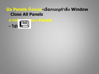 ปิด Panels ทั้งหมด-เลือกเมนูคำาสั่ง Window
  Close All Panels
 การซ่อน/แสดง Panels
 - ใช้ปุ่ม
 