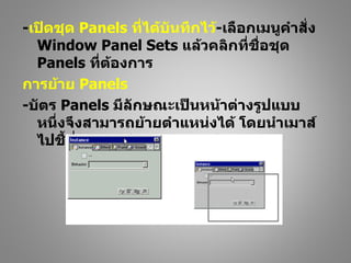 -เปิดชุด Panels ที่ได้บันทึกไว้-เลือกเมนูคำาสั่ง
  Window Panel Sets แล้วคลิกที่ชื่อชุด
  Panels ที่ต้องการ
การย้าย Panels
-บัตร Panels มีลักษณะเป็นหน้าต่างรูปแบบ
  หนึ่งจึงสามารถย้ายตำาแหน่งได้ โดยนำาเมาส์
  ไปชี้ที่แถบ Title ของ Panels
 