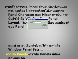 หากต้องการชุด Panel สำาหรับพิมพ์งานและ
  ควบคุมเรื่องสี อาจจะเรียกใช้งานเฉพาะ
  Panel Character และ Mixer เท่านั้น จาก
  นั้นใช้คำาสั่ง Window Save Panel
  Layout…โปรแกรมจะให้ตั้งชื่อชุดเลย์เอาท์
  ของ Panel




-    และสามารถเรียกใช้งานได้จากคำาสั่ง
     Window Panel Sets…
    การปิด Panels-การปิด Panels มีสอง
 