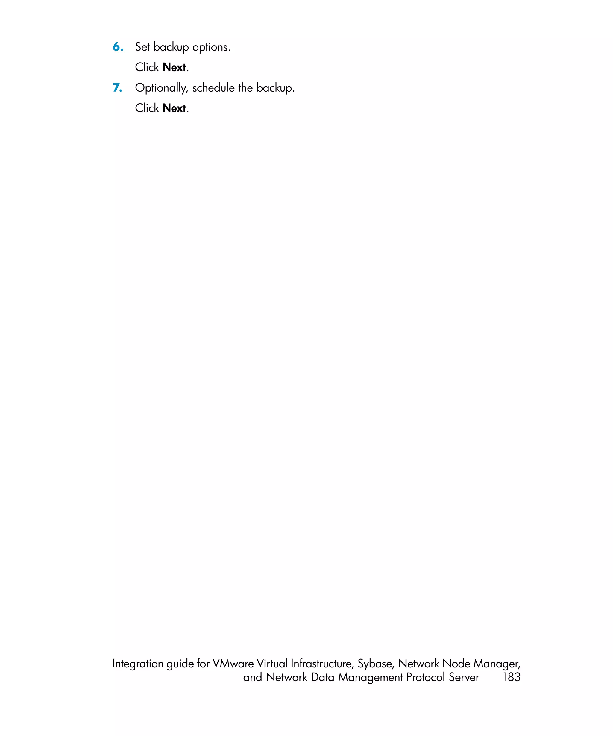 6. Set backup options.
     Click Next.
7.   Optionally, schedule the backup.
     Click Next.




Integration guide for VMware Virtual Infrastructure, Sybase, Network Node Manager,
                          and Network Data Management Protocol Server         183
 