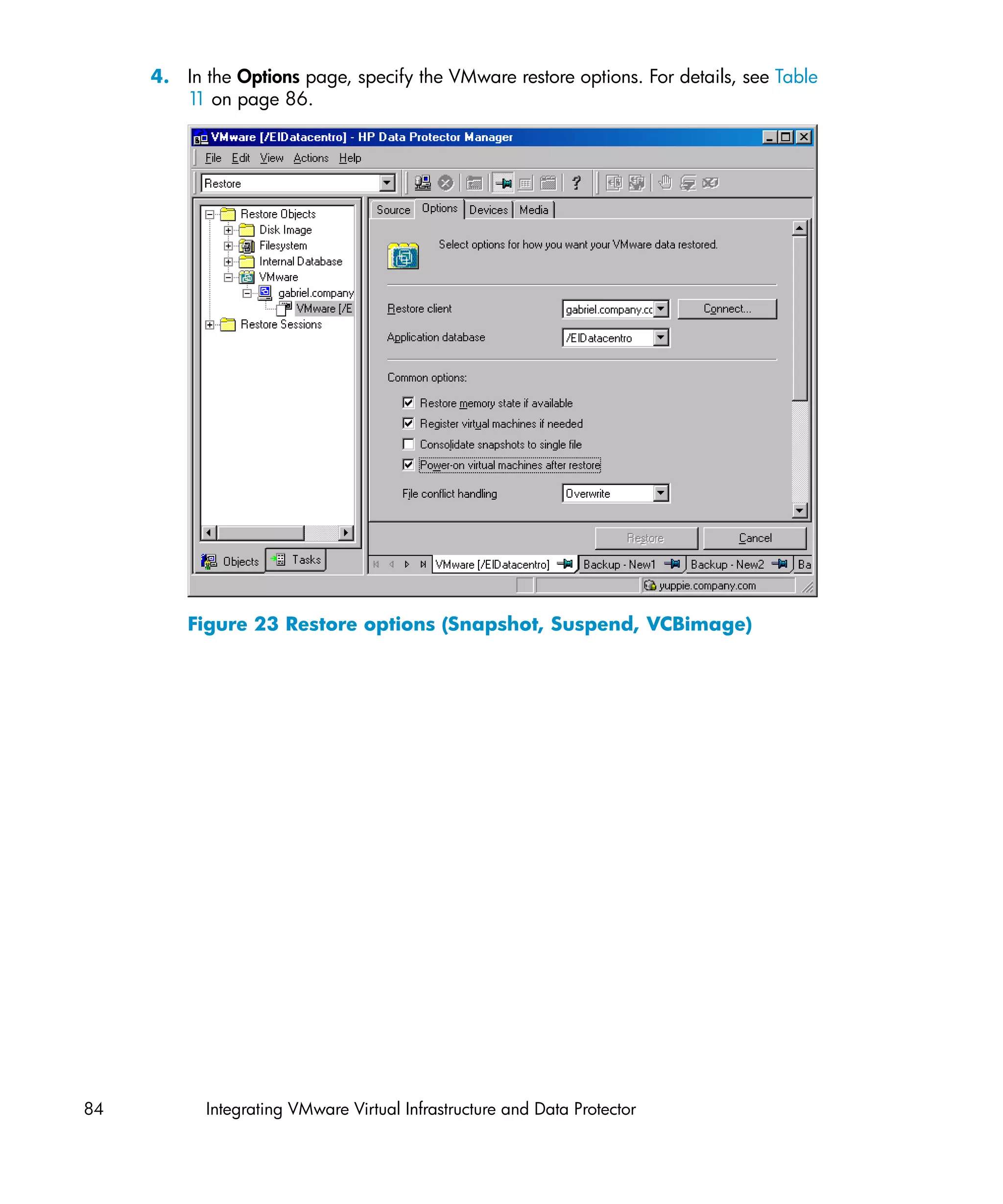 4. In the Options page, specify the VMware restore options. For details, see Table
        1 on page 86.
         1




         Figure 23 Restore options (Snapshot, Suspend, VCBimage)




84         Integrating VMware Virtual Infrastructure and Data Protector
 