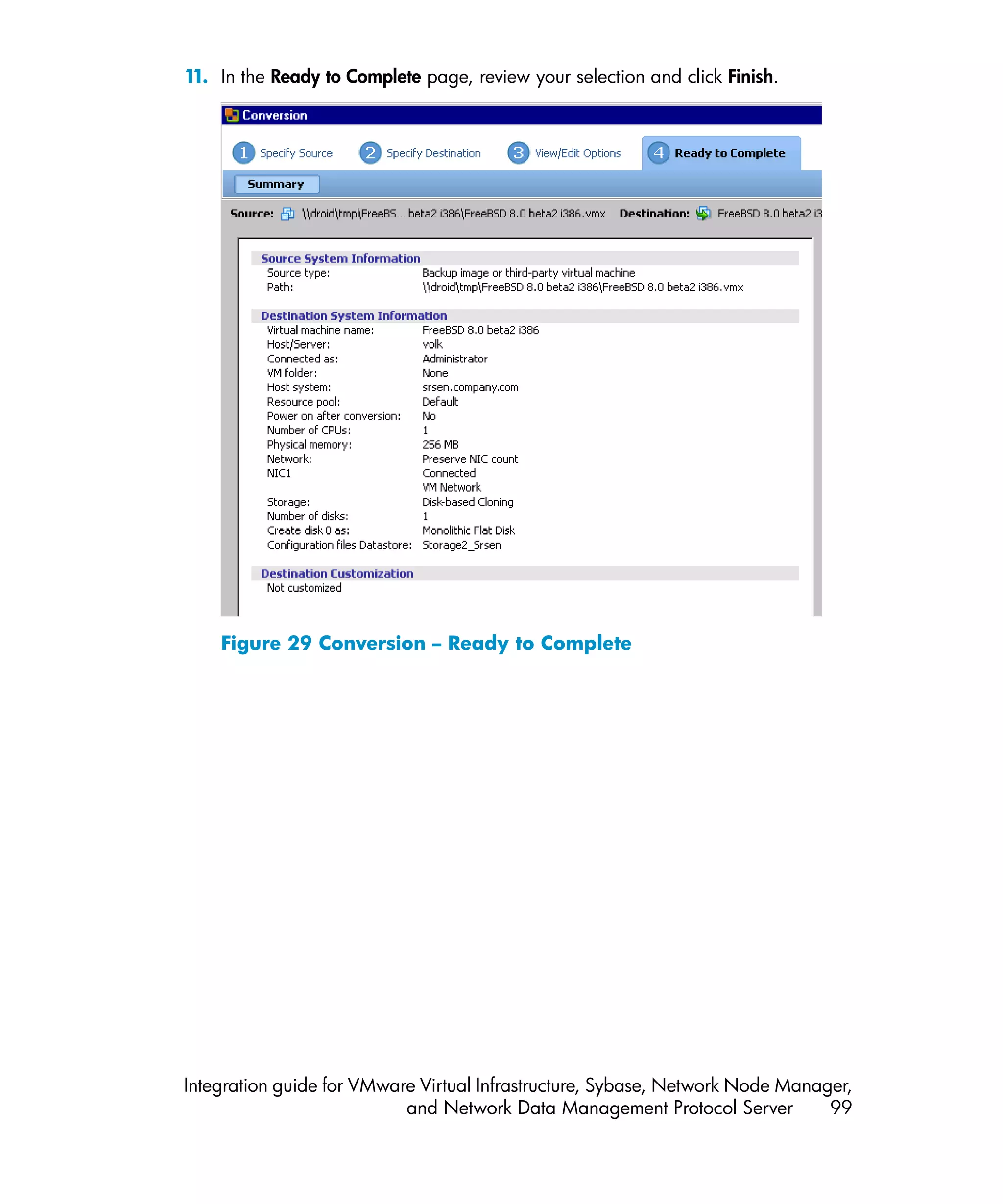 1 In the Ready to Complete page, review your selection and click Finish.
 1.




    Figure 29 Conversion – Ready to Complete




Integration guide for VMware Virtual Infrastructure, Sybase, Network Node Manager,
                           and Network Data Management Protocol Server         99
 