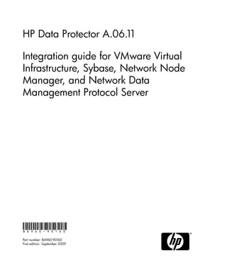 HP Data Protector A.06.11

Integration guide for VMware Virtual
Infrastructure, Sybase, Network Node
Manager, and Network Data
Management Protocol Server




B6960-90160

Part number: B6960-90160
First edition: September 2009
 