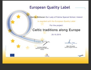 Glenda McKeown Our Lady of Fatima Special School, Ireland
is awarded with the European Quality Label
For the project:
Celtic traditions along Europe
29.10.2015
Lorraine McDyer
National Support Service
Ireland
Marc Durando
Central Support Service
 