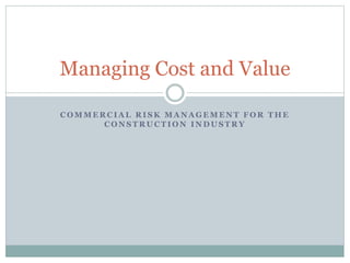 C O M M E R C I A L R I S K M A N A G E M E N T F O R T H E
C O N S T R U C T I O N I N D U S T R Y
Managing Cost and Value
 