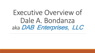 Executive Overview of
Dale A. Bondanza
aka DAB Enterprises, LLC
 
