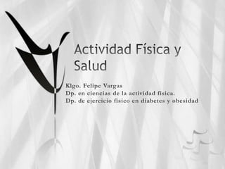 Actividad Física y Salud Klgo. Felipe Vargas Dp. en ciencias de la actividad física.  Dp. de ejercicio físico en diabetes y obesidad 