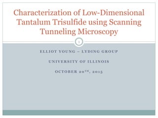 E L L I O T Y O U N G – L Y D I N G G R O U P
U N I V E R S I T Y O F I L L I N O I S
O C T O B E R 2 0 T H , 2 0 1 5
Characterization of Low-Dimensional
Tantalum Trisulfide using Scanning
Tunneling Microscopy
1
 