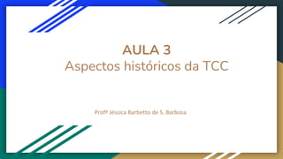 AULA 3
Aspectos históricos da TCC
Profª Jéssica Barbetto de S. Barbosa
 