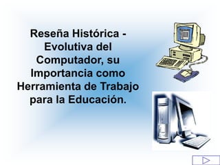 Reseña Histórica -
     Evolutiva del
   Computador, su
  Importancia como
Herramienta de Trabajo
  para la Educación.
 