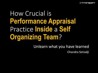 How Crucial is
Performance Appraisal
Practice Inside a Self
Organizing Team?
Unlearn what you have learned
Chandra Setiadji
 