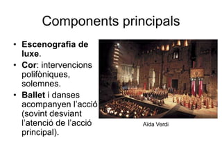 Components principalsEscenografia de luxe.Cor: intervencions polifòniques, solemnes.Ballet i danses acompanyen l’acció (sovint desviant l’atenció de l’acció principal).Aïda Verdi
