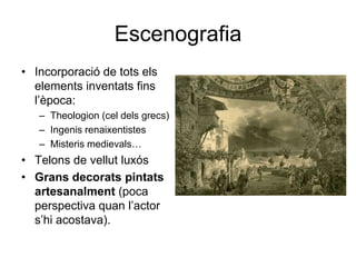 EscenografiaIncorporació de tots els elements inventats fins l’època: Theologion (cel dels grecs)Ingenis renaixentistesMisteris medievals…Telons de vellut luxósGrans decorats pintats artesanalment (poca perspectiva quan l’actor s’hi acostava). 